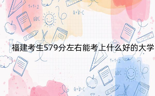 福建考生579分左右能考上什么好的大学?(附带近三年高考大学录取名单)