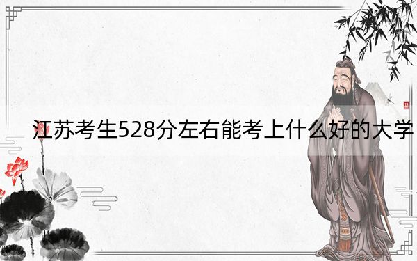 江苏考生528分左右能考上什么好的大学?(供2025年考生参考)