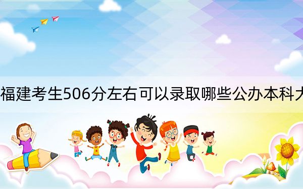福建考生506分左右可以录取哪些公办本科大学?(附带2022-2024年506左右大学名单)