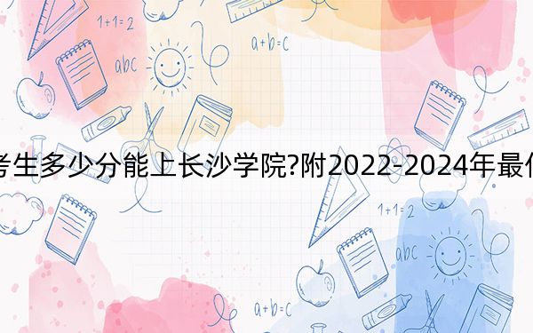 山西考生多少分能上长沙学院?附2022-2024年最低录取分数线