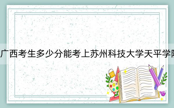 广西考生多少分能考上苏州科技大学天平学院？附2022-2024年最低录取分数线